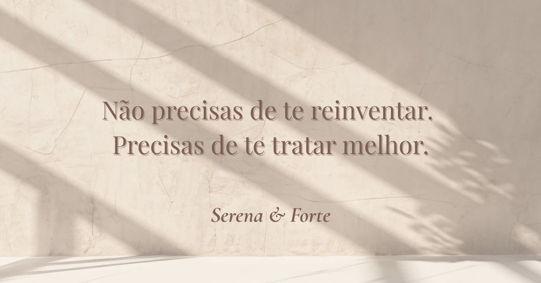 Não precisas de te reinventar. Precisas de te tratar melhor.